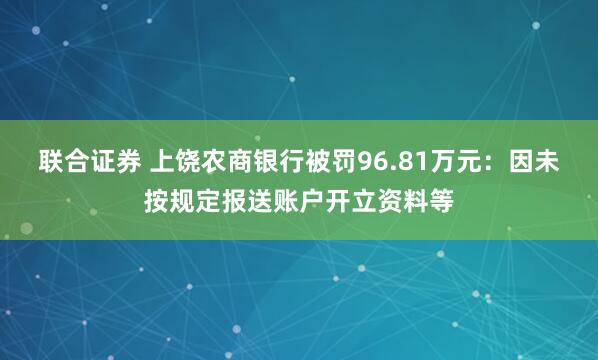 联合证券 上饶农商银行被罚96.81万元：因未按规定报送账户开立资料等