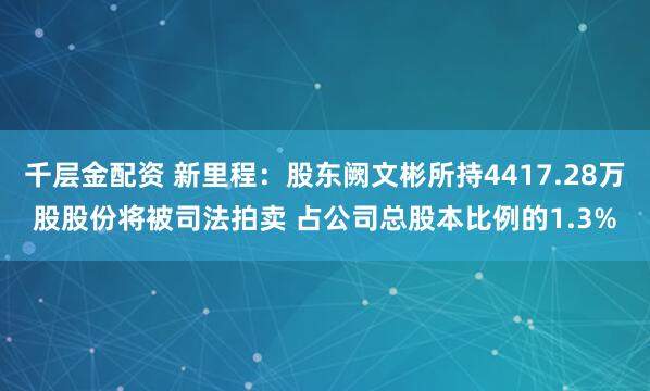千层金配资 新里程：股东阙文彬所持4417.28万股股份将被司法拍卖 占公司总股本比例的1.3%