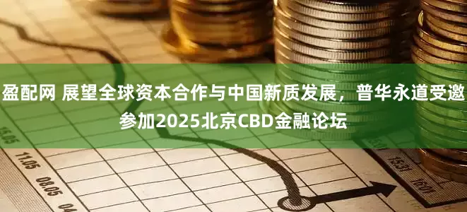 盈配网 展望全球资本合作与中国新质发展，普华永道受邀参加2025北京CBD金融论坛