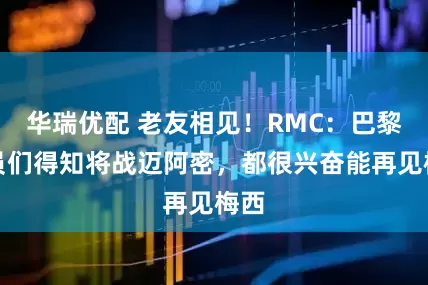华瑞优配 老友相见！RMC：巴黎球员们得知将战迈阿密，都很兴奋能再见梅西