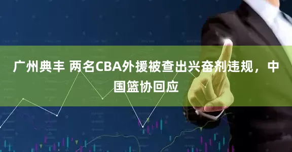 广州典丰 两名CBA外援被查出兴奋剂违规，中国篮协回应