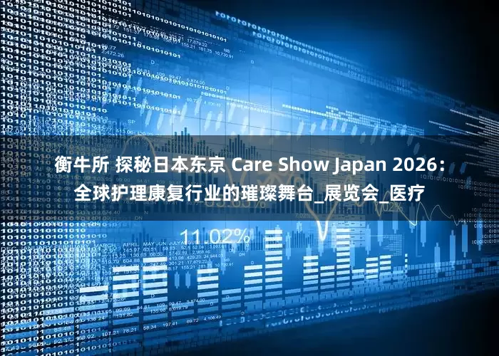 衡牛所 探秘日本东京 Care Show Japan 2026：全球护理康复行业的璀璨舞台_展览会_医疗