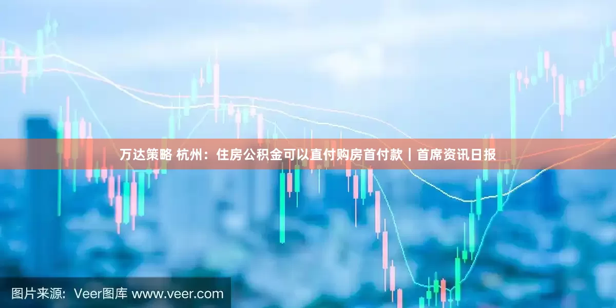 万达策略 杭州：住房公积金可以直付购房首付款｜首席资讯日报