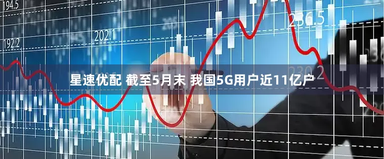 星速优配 截至5月末 我国5G用户近11亿户