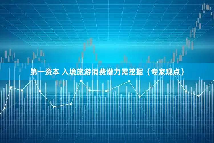 第一资本 入境旅游消费潜力需挖掘（专家观点）
