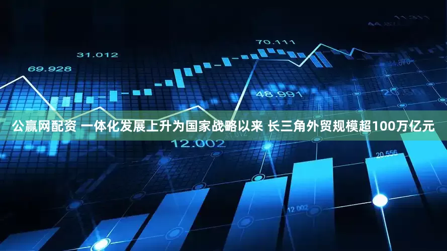 公赢网配资 一体化发展上升为国家战略以来 长三角外贸规模超100万亿元