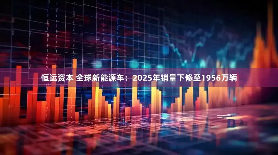 恒运资本 全球新能源车：2025年销量下修至1956万辆