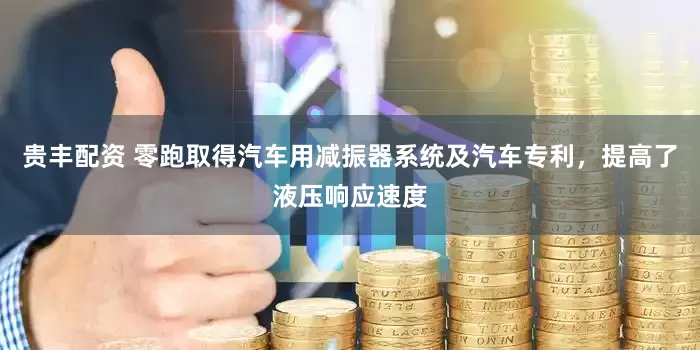 贵丰配资 零跑取得汽车用减振器系统及汽车专利，提高了液压响应速度