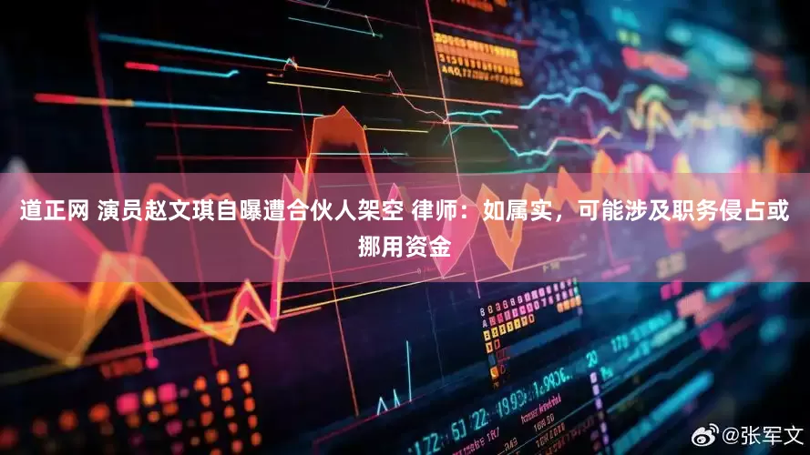 道正网 演员赵文琪自曝遭合伙人架空 律师：如属实，可能涉及职务侵占或挪用资金