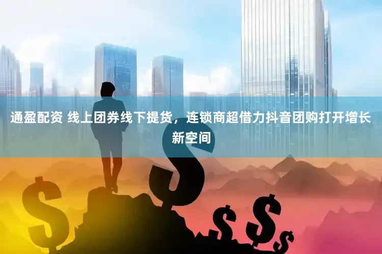 通盈配资 线上团券线下提货，连锁商超借力抖音团购打开增长新空间
