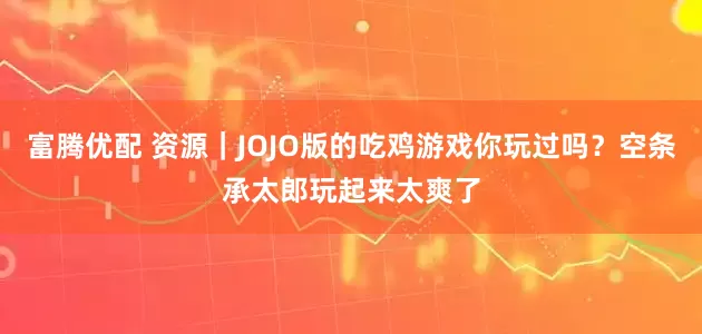 富腾优配 资源｜JOJO版的吃鸡游戏你玩过吗？空条承太郎玩起来太爽了