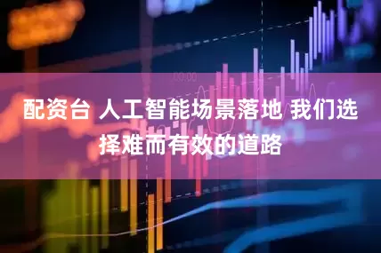 配资台 人工智能场景落地 我们选择难而有效的道路