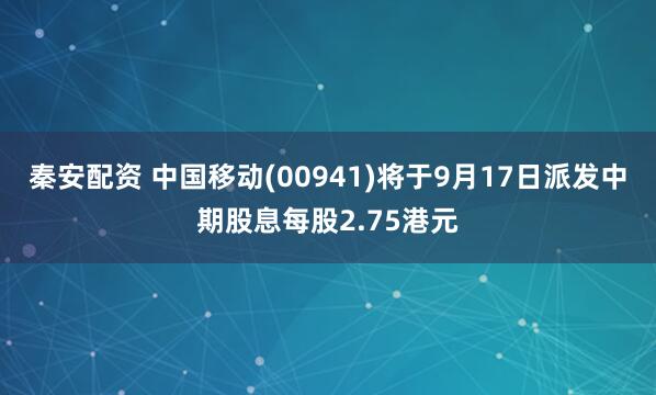 秦安配资 中国移动(00941)将于9月17日派发中期股息每股2.75港元