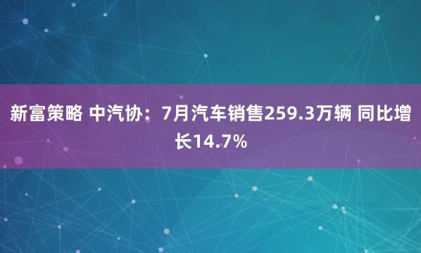 新富策略 中汽协：7月汽车销售259.3万辆 同比增长14.7%