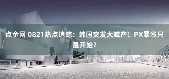点金网 0821热点追踪：韩国突发大减产！PX暴涨只是开始？