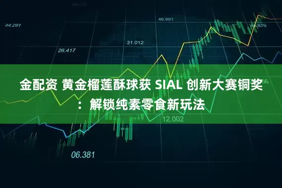 金配资 黄金榴莲酥球获 SIAL 创新大赛铜奖：解锁纯素零食新玩法
