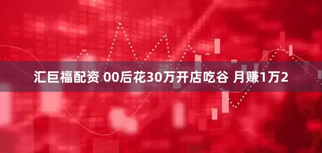 汇巨福配资 00后花30万开店吃谷 月赚1万2