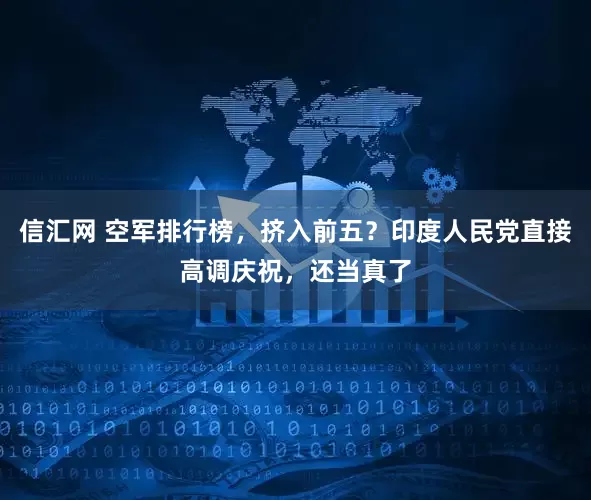 信汇网 空军排行榜，挤入前五？印度人民党直接高调庆祝，还当真了