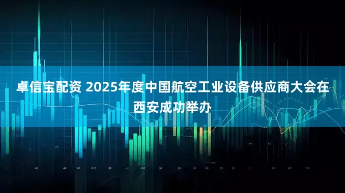 卓信宝配资 2025年度中国航空工业设备供应商大会在西安成功举办
