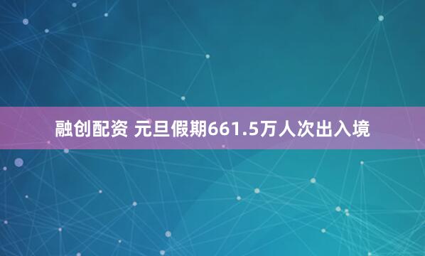融创配资 元旦假期661.5万人次出入境