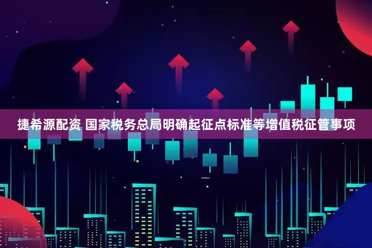 捷希源配资 国家税务总局明确起征点标准等增值税征管事项