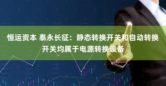 恒运资本 泰永长征：静态转换开关和自动转换开关均属于电源转换设备