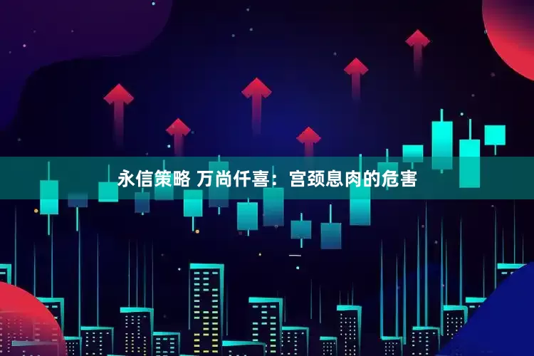 永信策略 万尚仟喜：宫颈息肉的危害