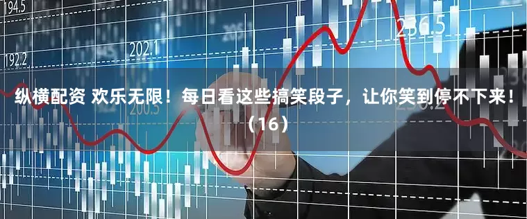 纵横配资 欢乐无限！每日看这些搞笑段子，让你笑到停不下来！（16）