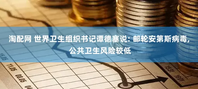 淘配网 世界卫生组织书记谭德塞说: 邮轮安第斯病毒, 公共卫生风险较低