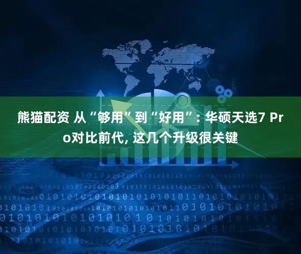 熊猫配资 从“够用”到“好用”: 华硕天选7 Pro对比前代, 这几个升级很关键
